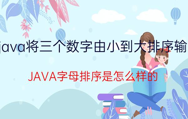 java将三个数字由小到大排序输出 JAVA字母排序是怎么样的？